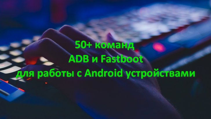 Команды ADB и Fastboot: более 50 команд для управления, прошивки и обслуживания вашего Android устройства