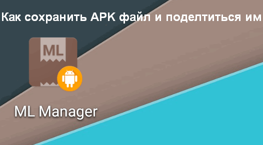 Как сохранить APK файл игры или приложения с вашего Android устройства и поделиться им с друзьями и знакомыми