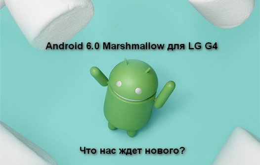 Что нового ждет нас в обновлении операционной системы Android 6.0 Marshmallow для смартфонов LG